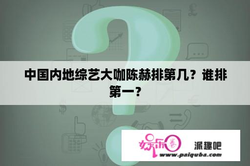 中国内地综艺大咖陈赫排第几？谁排第一？