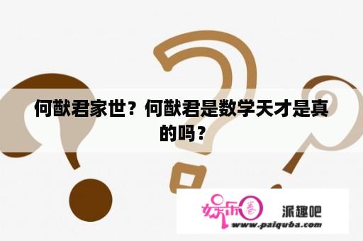 何猷君家世？何猷君是数学天才是真的吗？