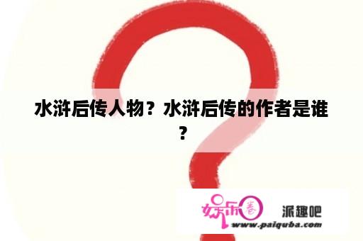 水浒后传人物？水浒后传的作者是谁？