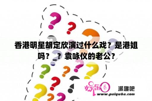 香港明星胡定欣演过什么戏？是港姐吗？_？袁咏仪的老公？