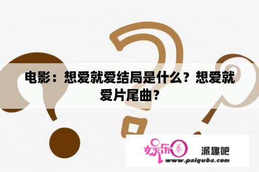 电影：想爱就爱结局是什么？想爱就爱片尾曲？