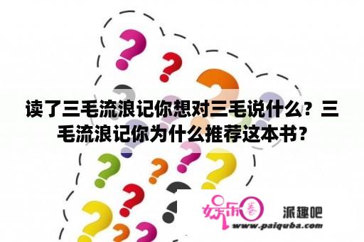 读了三毛流浪记你想对三毛说什么？三毛流浪记你为什么推荐这本书？