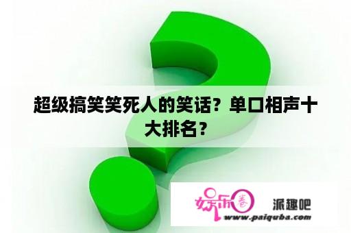 超级搞笑笑死人的笑话？单口相声十大排名？