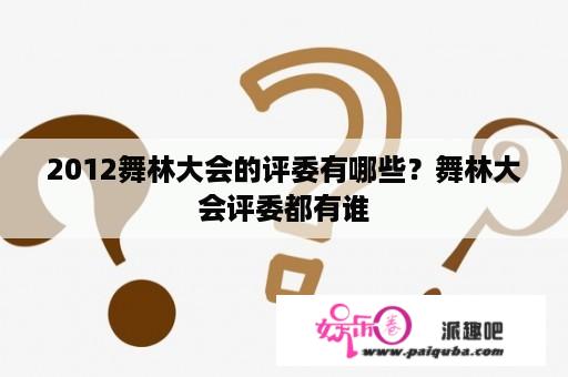 2012舞林大会的评委有哪些？舞林大会评委都有谁