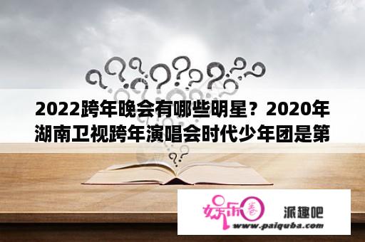 2022跨年晚会有哪些明星？2020年湖南卫视跨年演唱会时代少年团是第几个节目？