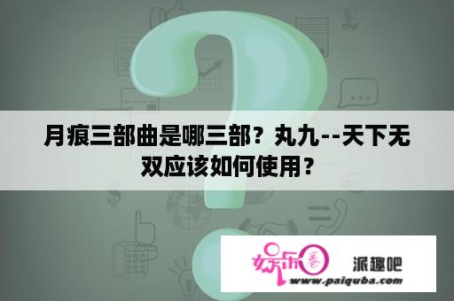 月痕三部曲是哪三部？丸九--天下无双应该如何使用？