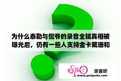 为什么泰勒与侃爷的录音全辑真相被曝光后，仍有一些人支持金卡戴珊和她的说辞？