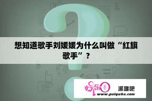 想知道歌手刘媛媛为什么叫做“红旗歌手”？