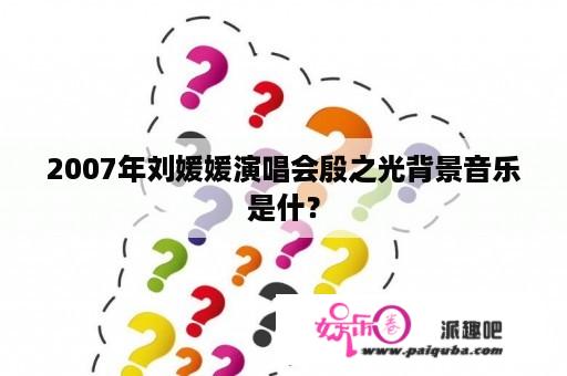 2007年刘媛媛演唱会殷之光背景音乐是什？