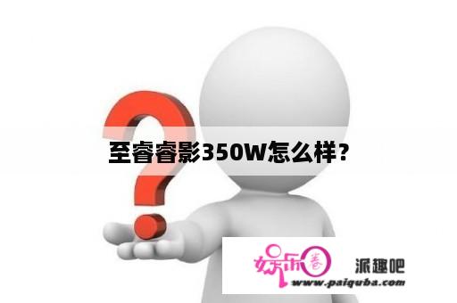 至睿睿影350W怎么样？