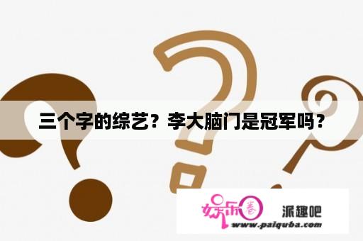 三个字的综艺？李大脑门是冠军吗？