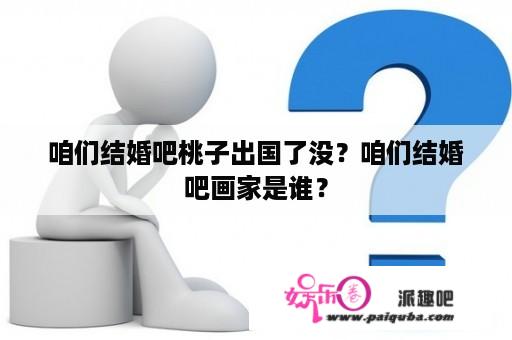 咱们结婚吧桃子出国了没？咱们结婚吧画家是谁？