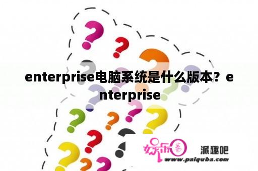 enterprise电脑系统是什么版本？enterprise