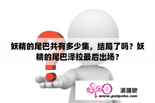 妖精的尾巴共有多少集，结局了吗？妖精的尾巴泽拉最后出场？