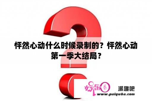 怦然心动什么时候录制的？怦然心动第一季大结局？