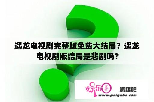 遇龙电视剧完整版免费大结局？遇龙电视剧版结局是悲剧吗？