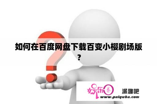 如何在百度网盘下载百变小樱剧场版？