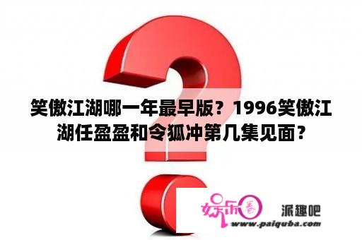 笑傲江湖哪一年最早版？1996笑傲江湖任盈盈和令狐冲第几集见面？