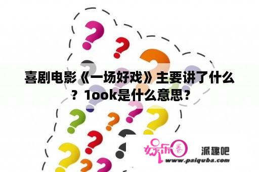 喜剧电影《一场好戏》主要讲了什么？1ook是什么意思？