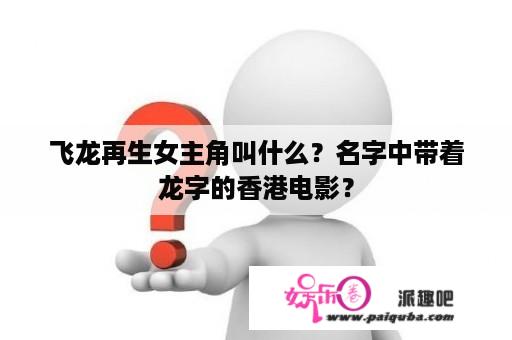 飞龙再生女主角叫什么？名字中带着龙字的香港电影？