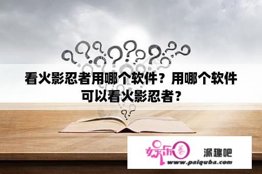 看火影忍者用哪个软件？用哪个软件可以看火影忍者？