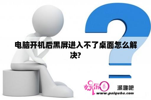 电脑开机后黑屏进入不了桌面怎么解决?