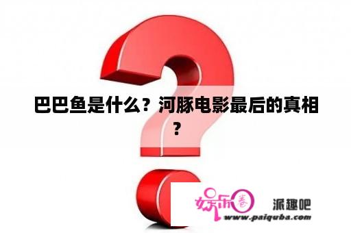 巴巴鱼是什么？河豚电影最后的真相？