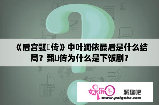 《后宫甄嬛传》中叶澜依最后是什么结局？甄嬛传为什么是下饭剧？