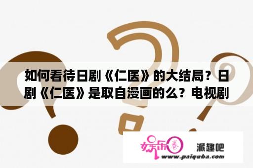 如何看待日剧《仁医》的大结局？日剧《仁医》是取自漫画的么？电视剧有出续集吗？