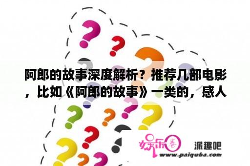 阿郎的故事深度解析？推荐几部电影，比如《阿郎的故事》一类的，感人，故事性强，场面好看，经典？