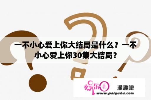 一不小心爱上你大结局是什么？一不小心爱上你30集大结局？