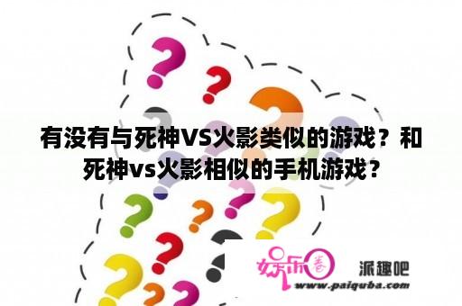 有没有与死神VS火影类似的游戏？和死神vs火影相似的手机游戏？