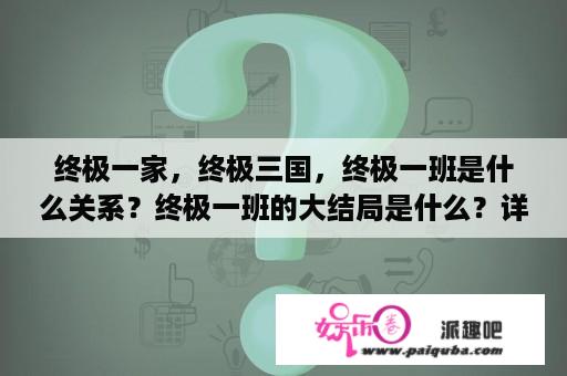 终极一家，终极三国，终极一班是什么关系？终极一班的大结局是什么？详细的介绍！~~？