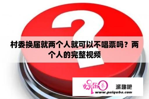 村委换届就两个人就可以不唱票吗？两个人的完整视频