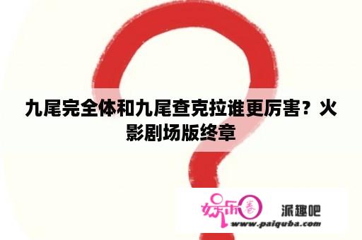 九尾完全体和九尾查克拉谁更厉害？火影剧场版终章