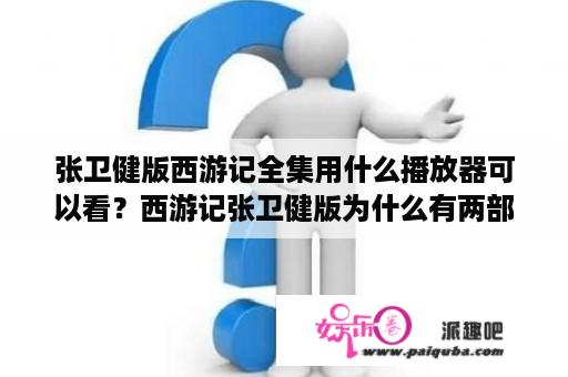 张卫健版西游记全集用什么播放器可以看？西游记张卫健版为什么有两部？