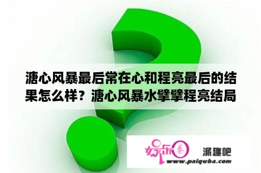 溏心风暴最后常在心和程亮最后的结果怎么样？溏心风暴水擘擘程亮结局？