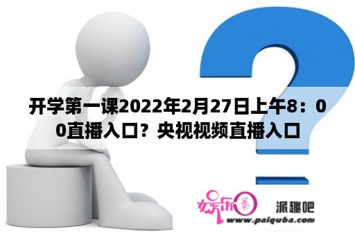 开学第一课2022年2月27日上午8：00直播入口？央视视频直播入口