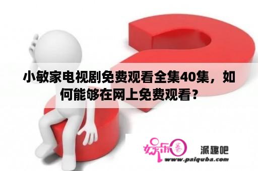 小敏家电视剧免费观看全集40集，如何能够在网上免费观看？