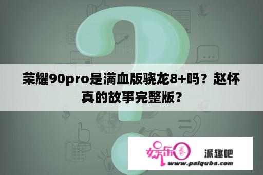 荣耀90pro是满血版骁龙8+吗？赵怀真的故事完整版？