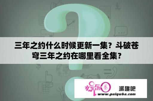 三年之约什么时候更新一集？斗破苍穹三年之约在哪里看全集？