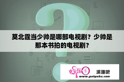 莫北霆当少帅是哪部电视剧？少帅是那本书拍的电视剧？