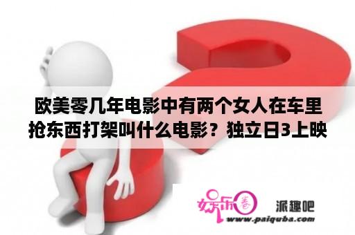 欧美零几年电影中有两个女人在车里抢东西打架叫什么电影？独立日3上映时间？