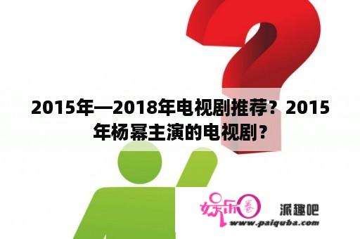 2015年—2018年电视剧推荐？2015年杨幂主演的电视剧？