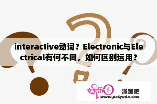 interactive动词？Electronic与Electrical有何不同，如何区别运用？