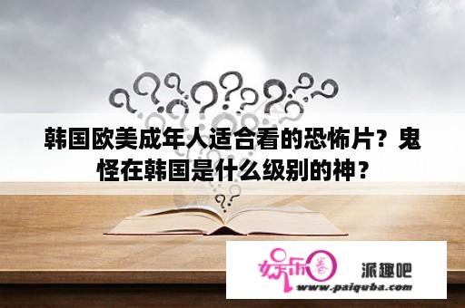 韩国欧美成年人适合看的恐怖片？鬼怪在韩国是什么级别的神？