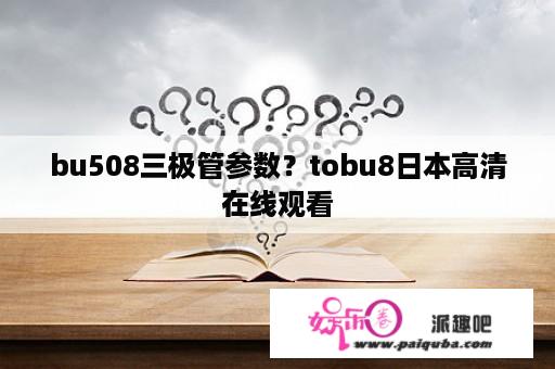 bu508三极管参数？tobu8日本高清在线观看