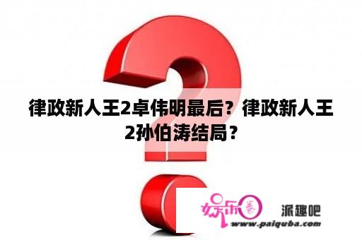 律政新人王2卓伟明最后？律政新人王2孙伯涛结局？