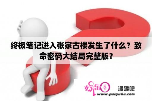 终极笔记进入张家古楼发生了什么？致命密码大结局完整版？