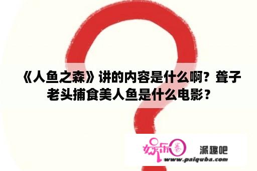 《人鱼之森》讲的内容是什么啊？聋子老头捕食美人鱼是什么电影？